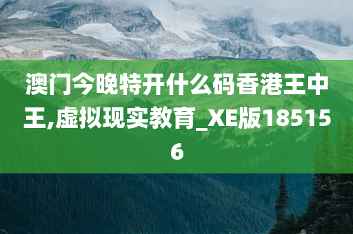 澳门今晚特开什么码香港王中王,虚拟现实教育_XE版185156