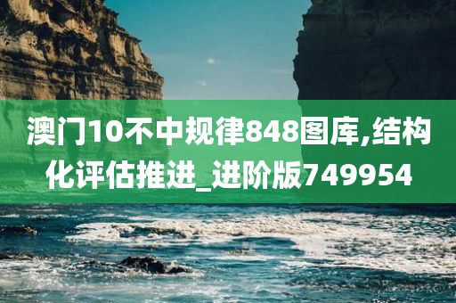 澳门10不中规律848图库,结构化评估推进_进阶版749954