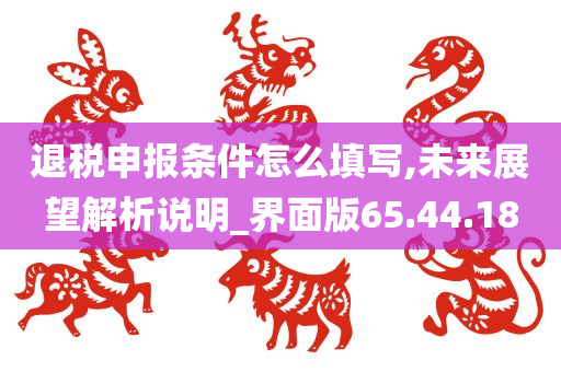 退税申报条件怎么填写,未来展望解析说明_界面版65.44.18