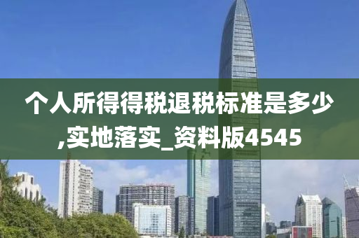 个人所得得税退税标准是多少,实地落实_资料版4545