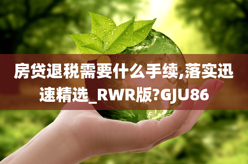 房贷退税需要什么手续,落实迅速精选_RWR版?GJU86