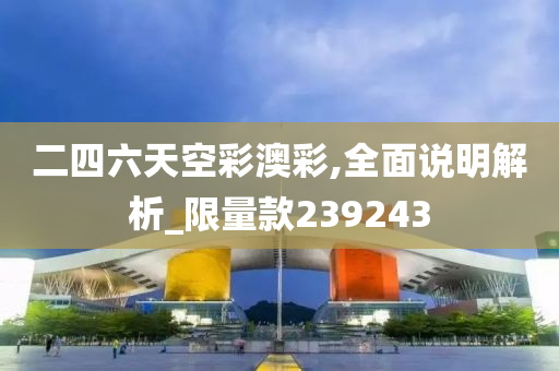 二四六天空彩澳彩,全面说明解析_限量款239243