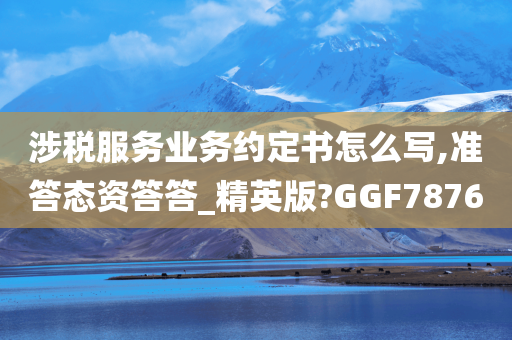 涉税服务业务约定书怎么写,准答态资答答_精英版?GGF7876