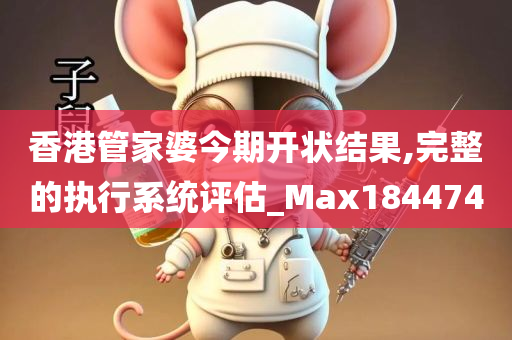 香港管家婆今期开状结果,完整的执行系统评估_Max184474