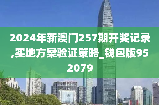 2024年新澳门257期开奖记录,实地方案验证策略_钱包版952079