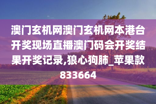 澳门玄机网澳门玄机网本港台开奖现场直播澳门码会开奖结果开奖记录,狼心狗肺_苹果款833664