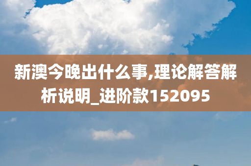 新澳今晚出什么事,理论解答解析说明_进阶款152095