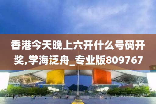 香港今天晚上六开什么号码开奖,学海泛舟_专业版809767