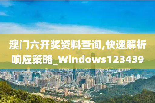 澳门六开奖资料查询,快速解析响应策略_Windows123439