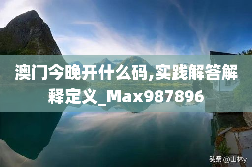 澳门今晚开什么码,实践解答解释定义_Max987896