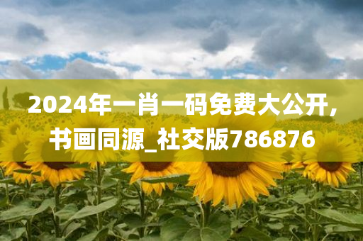 2024年一肖一码免费大公开,书画同源_社交版786876