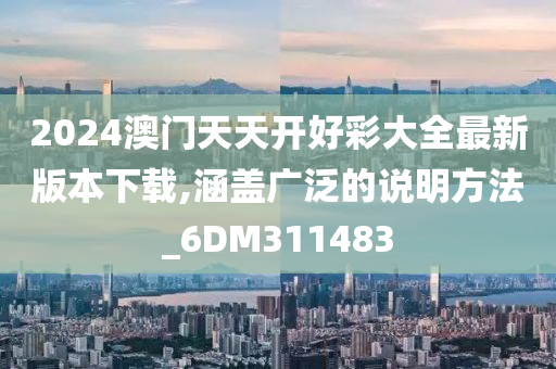 2024澳门天天开好彩大全最新版本下载,涵盖广泛的说明方法_6DM311483