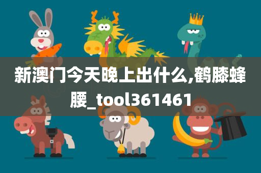 新澳门今天晚上出什么,鹤膝蜂腰_tool361461