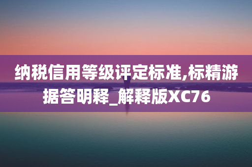 纳税信用等级评定标准,标精游据答明释_解释版XC76