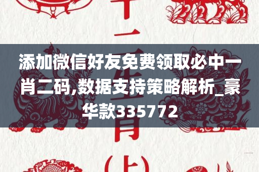 添加微信好友免费领取必中一肖二码,数据支持策略解析_豪华款335772