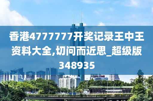 香港4777777开奖记录王中王资料大全,切问而近思_超级版348935