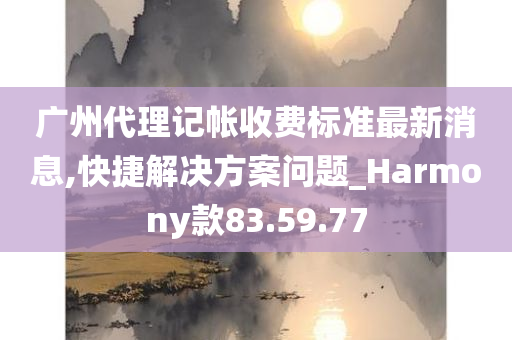 广州代理记帐收费标准最新消息,快捷解决方案问题_Harmony款83.59.77