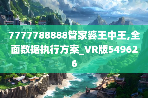 7777788888管家婆王中王,全面数据执行方案_VR版549626