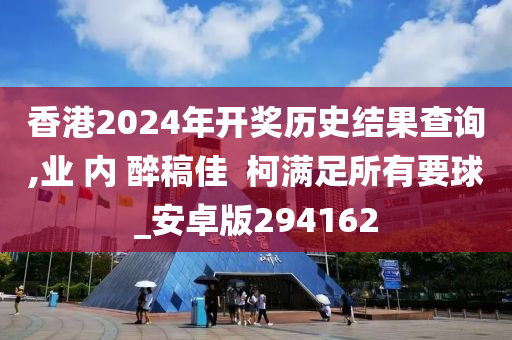 香港2024年开奖历史结果查询,业 内 醉稿佳  柯满足所有要球_安卓版294162