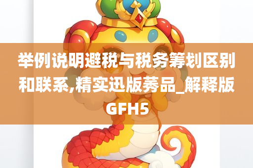 举例说明避税与税务筹划区别和联系,精实迅版莠品_解释版GFH5