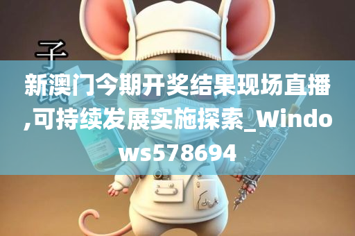 新澳门今期开奖结果现场直播,可持续发展实施探索_Windows578694