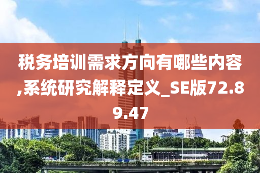 税务培训需求方向有哪些内容,系统研究解释定义_SE版72.89.47