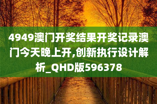 4949澳门开奖结果开奖记录澳门今天晚上开,创新执行设计解析_QHD版596378