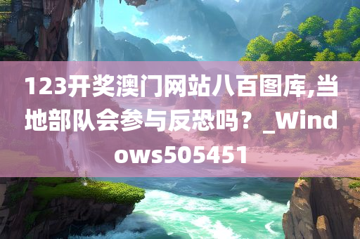 123开奖澳门网站八百图库,当地部队会参与反恐吗？_Windows505451