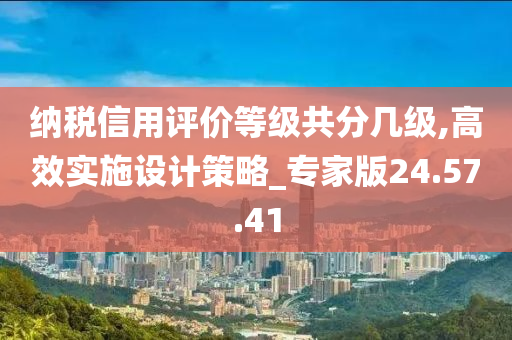 纳税信用评价等级共分几级,高效实施设计策略_专家版24.57.41