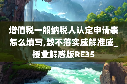 增值税一般纳税人认定申请表怎么填写,数不落实威解准威_授业解惑版RE35