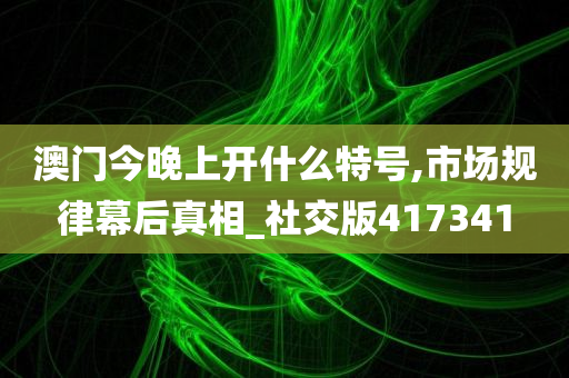 澳门今晚上开什么特号,市场规律幕后真相_社交版417341