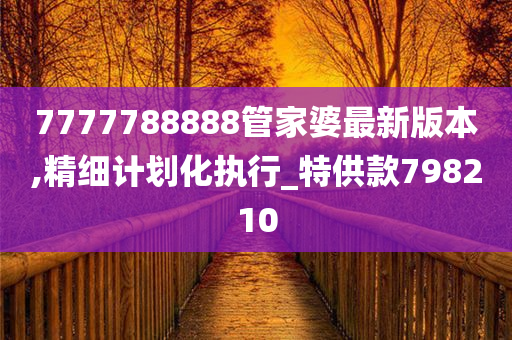 7777788888管家婆最新版本,精细计划化执行_特供款798210