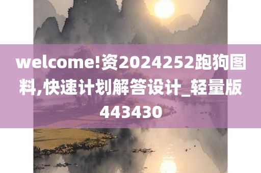 welcome!资2024252跑狗图料,快速计划解答设计_轻量版443430