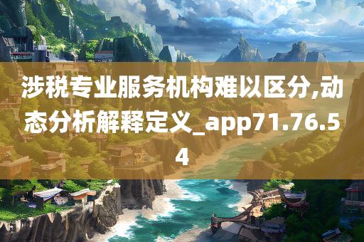 涉税专业服务机构难以区分,动态分析解释定义_app71.76.54