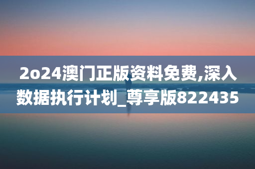 2o24澳门正版资料免费,深入数据执行计划_尊享版822435