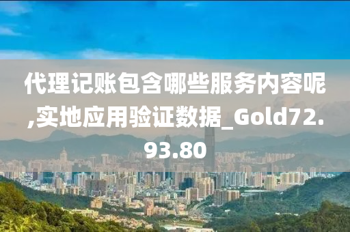 代理记账包含哪些服务内容呢,实地应用验证数据_Gold72.93.80