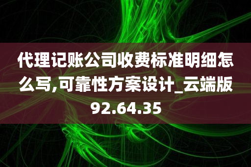 代理记账公司收费标准明细怎么写,可靠性方案设计_云端版92.64.35