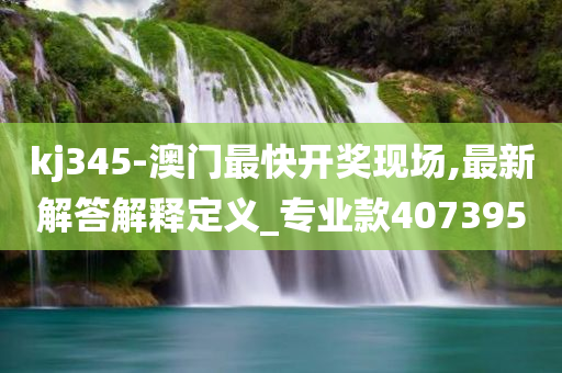 kj345-澳门最快开奖现场,最新解答解释定义_专业款407395