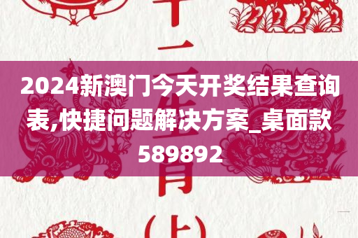 2024新澳门今天开奖结果查询表,快捷问题解决方案_桌面款589892