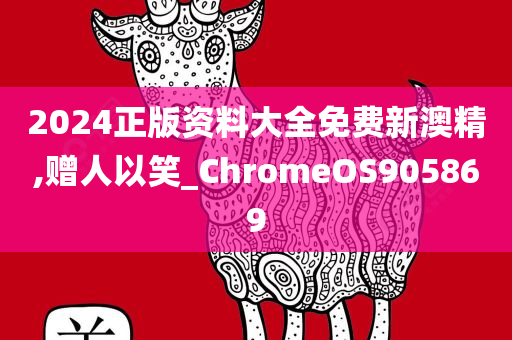 2024正版资料大全免费新澳精,赠人以笑_ChromeOS905869