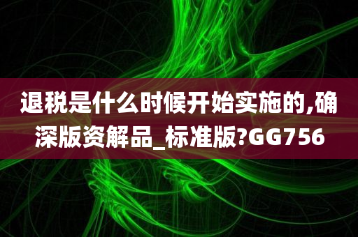 退税是什么时候开始实施的,确深版资解品_标准版?GG756