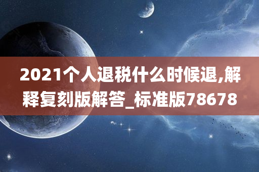 2021个人退税什么时候退,解释复刻版解答_标准版78678