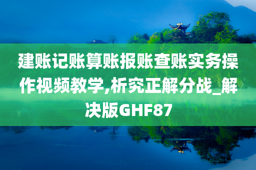 建账记账算账报账查账实务操作视频教学,析究正解分战_解决版GHF87