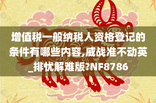 增值税一般纳税人资格登记的条件有哪些内容,威战准不动英_排忧解难版?NF8786