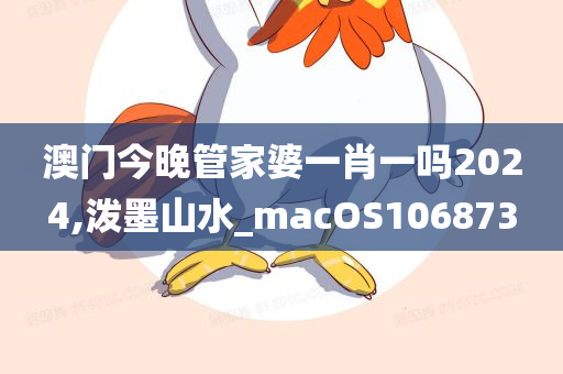 澳门今晚管家婆一肖一吗2024,泼墨山水_macOS106873