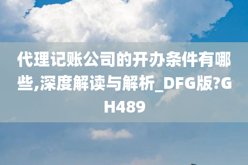 代理记账公司的开办条件有哪些,深度解读与解析_DFG版?GH489