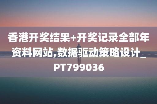 香港开奖结果+开奖记录全部年资料网站,数据驱动策略设计_PT799036