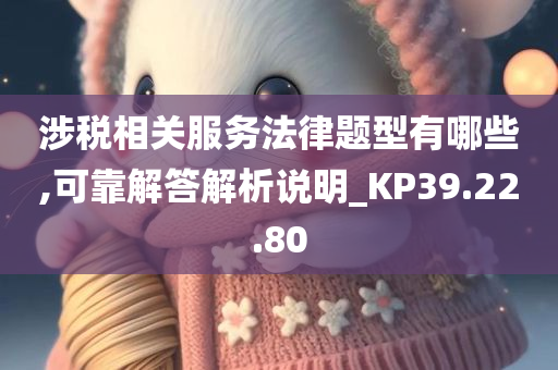 涉税相关服务法律题型有哪些,可靠解答解析说明_KP39.22.80