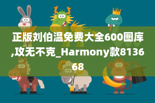 正版刘伯温免费大全600图库,攻无不克_Harmony款813668