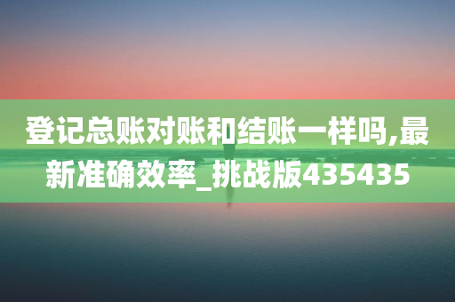 登记总账对账和结账一样吗,最新准确效率_挑战版435435